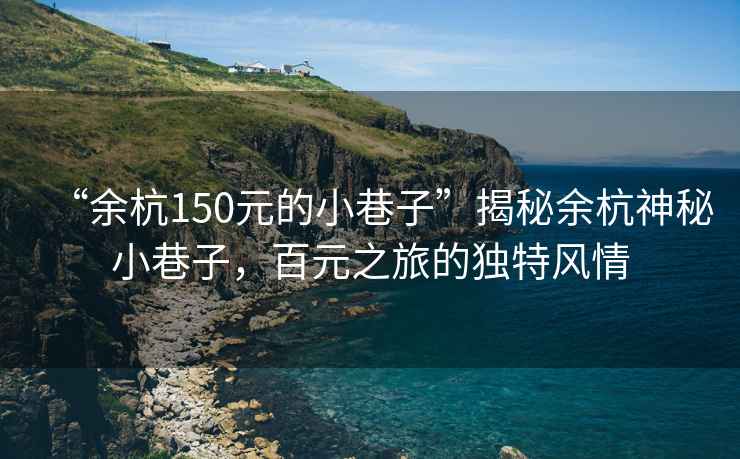 “余杭150元的小巷子”揭秘余杭神秘小巷子，百元之旅的獨特風情