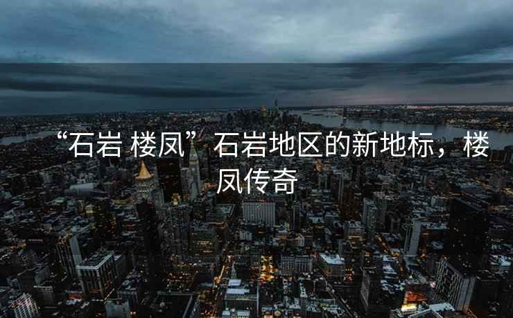 “石巖 樓鳳”石巖地區的新地標，樓鳳傳奇