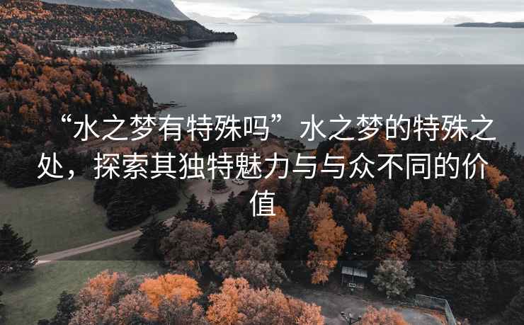 “水之夢有特殊嗎”水之夢的特殊之處，探索其獨特魅力與與眾不同的價值