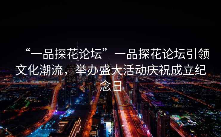 “一品探花論壇”一品探花論壇引領文化潮流，舉辦盛大活動慶祝成立紀念日
