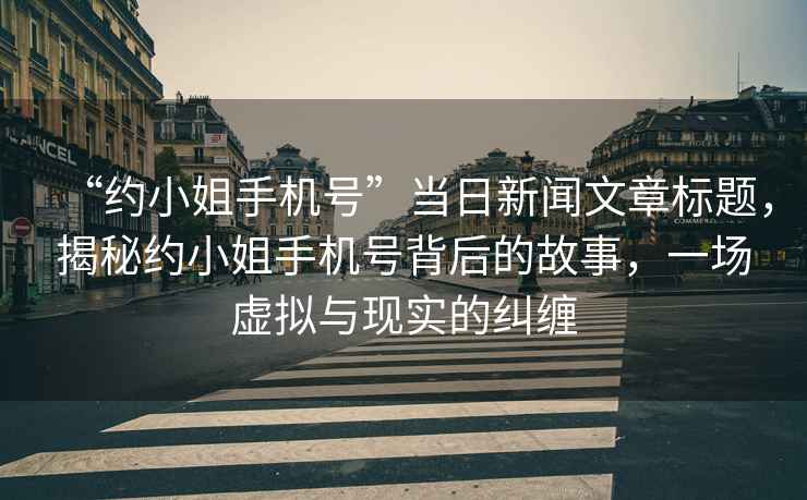 “約小姐手機號”當日新聞文章標題，揭秘約小姐手機號背后的故事，一場虛擬與現(xiàn)實的糾纏