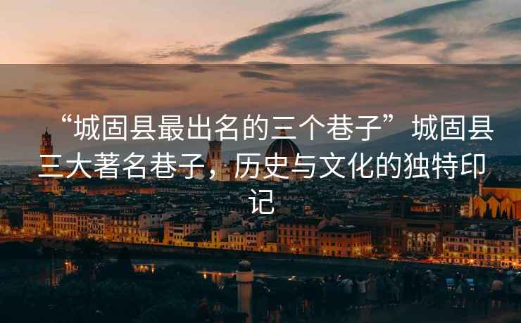 “城固縣最出名的三個巷子”城固縣三大著名巷子，歷史與文化的獨特印記