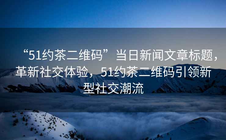 “51約茶二維碼”當日新聞文章標題，革新社交體驗，51約茶二維碼引領新型社交潮流