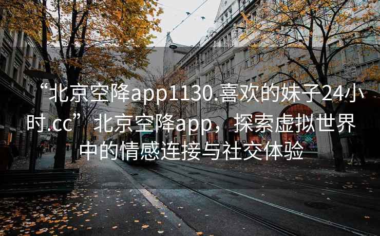 “北京空降app1130.喜歡的妹子24小時.cc”北京空降app，探索虛擬世界中的情感連接與社交體驗