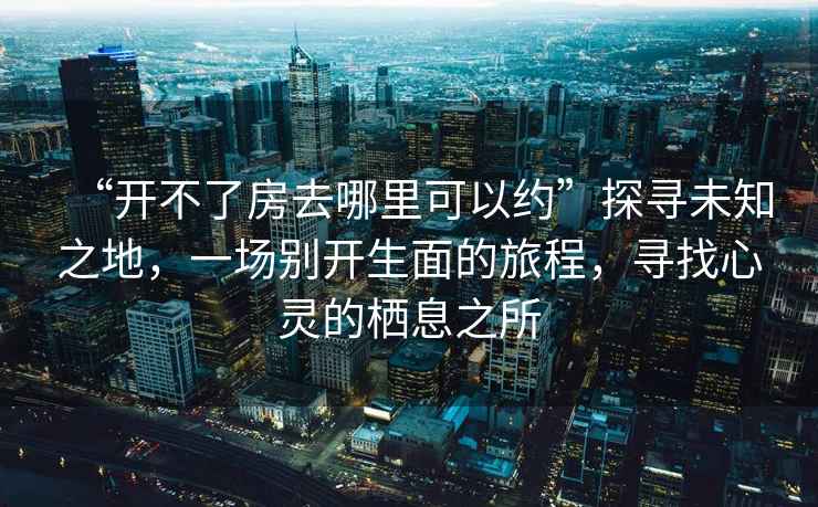 “開不了房去哪里可以約”探尋未知之地，一場別開生面的旅程，尋找心靈的棲息之所