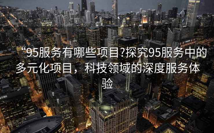 “95服務有哪些項目?探究95服務中的多元化項目，科技領域的深度服務體驗
