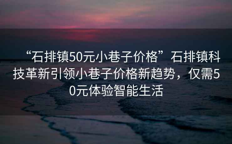 “石排鎮50元小巷子價格”石排鎮科技革新引領小巷子價格新趨勢，僅需50元體驗智能生活