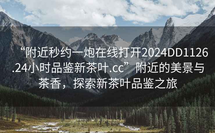 “附近秒約一炮在線打開2024DD1126.24小時品鑒新茶葉.cc”附近的美景與茶香，探索新茶葉品鑒之旅