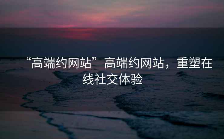 “高端約網站”高端約網站，重塑在線社交體驗