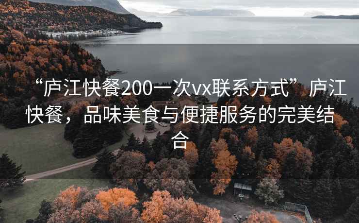 “廬江快餐200一次vx聯系方式”廬江快餐，品味美食與便捷服務的完美結合