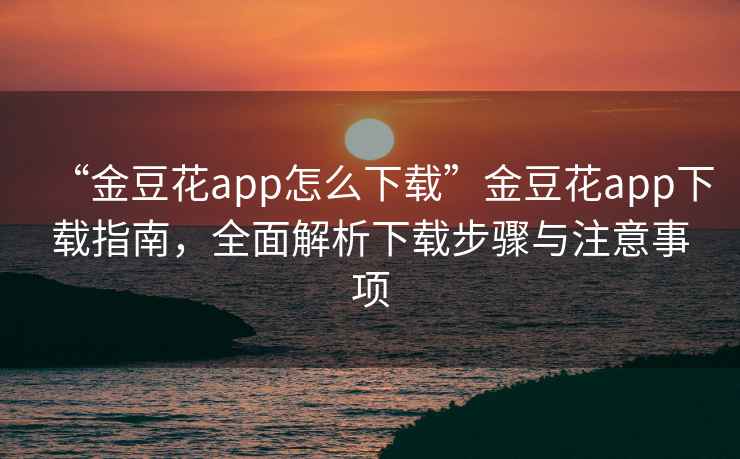 “金豆花app怎么下載”金豆花app下載指南，全面解析下載步驟與注意事項(xiàng)