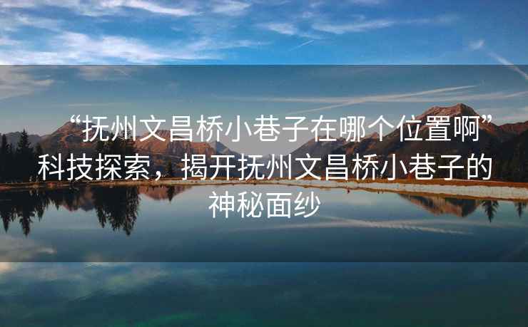 “撫州文昌橋小巷子在哪個位置啊”科技探索，揭開撫州文昌橋小巷子的神秘面紗
