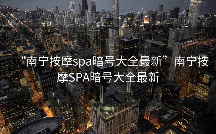 “南寧按摩spa暗號大全最新”南寧按摩SPA暗號大全最新