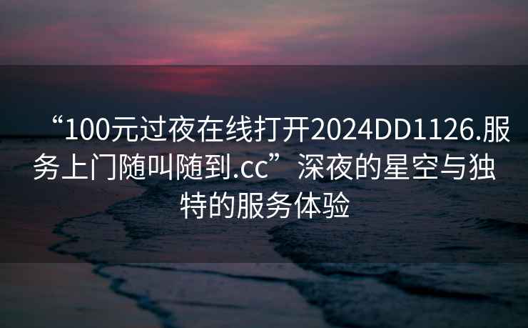 “100元過夜在線打開2024DD1126.服務上門隨叫隨到.cc”深夜的星空與獨特的服務體驗