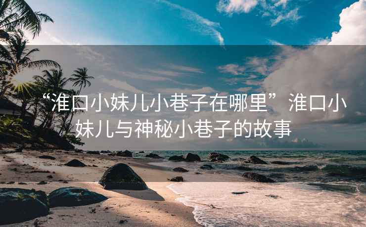 “淮口小妹兒小巷子在哪里”淮口小妹兒與神秘小巷子的故事