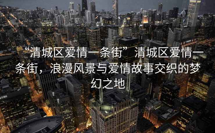“清城區(qū)愛情一條街”清城區(qū)愛情一條街，浪漫風(fēng)景與愛情故事交織的夢幻之地