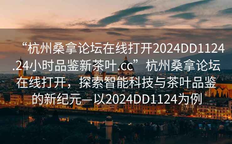 “杭州桑拿論壇在線打開2024DD1124.24小時品鑒新茶葉.cc”杭州桑拿論壇在線打開，探索智能科技與茶葉品鑒的新紀元—以2024DD1124為例
