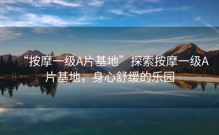 “按摩一級A片基地”探索按摩一級A片基地，身心舒緩的樂園