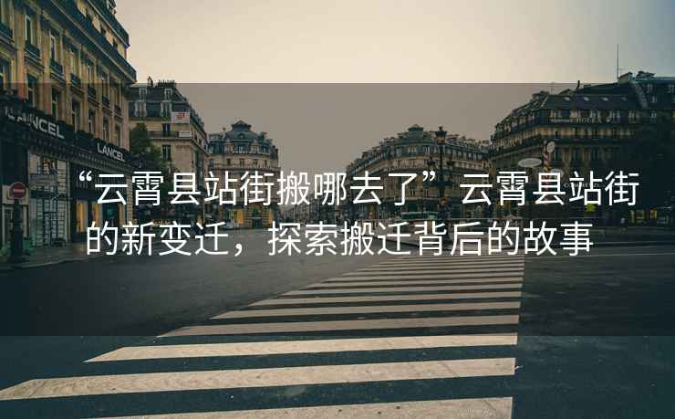 “云霄縣站街搬哪去了”云霄縣站街的新變遷，探索搬遷背后的故事
