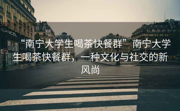 “南寧大學生喝茶快餐群”南寧大學生喝茶快餐群，一種文化與社交的新風尚