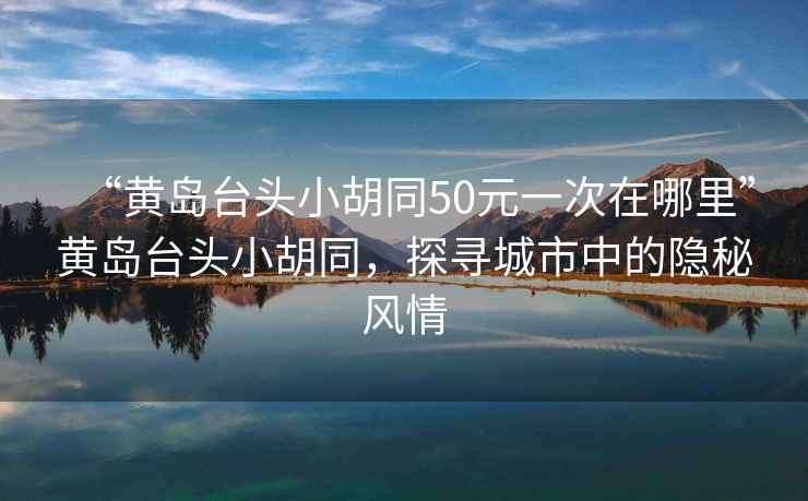 “黃島臺頭小胡同50元一次在哪里”黃島臺頭小胡同，探尋城市中的隱秘風情