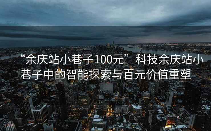 “余慶站小巷子100元”科技余慶站小巷子中的智能探索與百元價值重塑