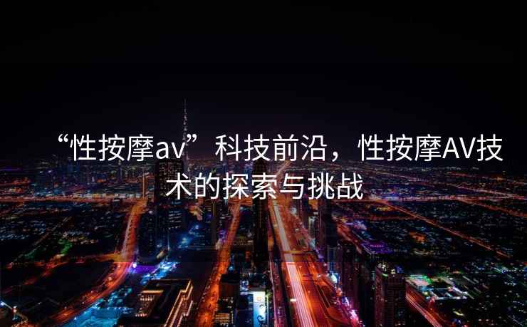“性按摩av”科技前沿，性按摩AV技術的探索與挑戰