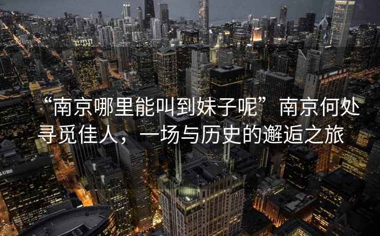 “南京哪里能叫到妹子呢”南京何處尋覓佳人，一場與歷史的邂逅之旅