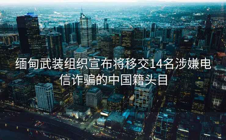緬甸武裝組織宣布將移交14名涉嫌電信詐騙的中國籍頭目