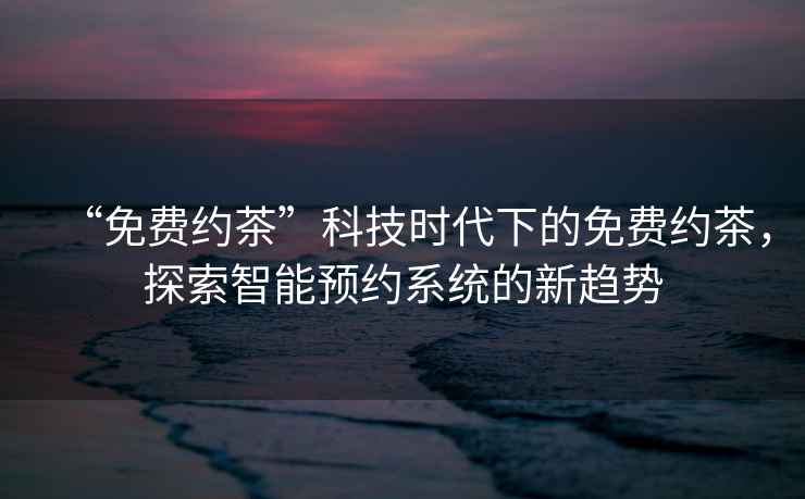 “免費(fèi)約茶”科技時(shí)代下的免費(fèi)約茶，探索智能預(yù)約系統(tǒng)的新趨勢