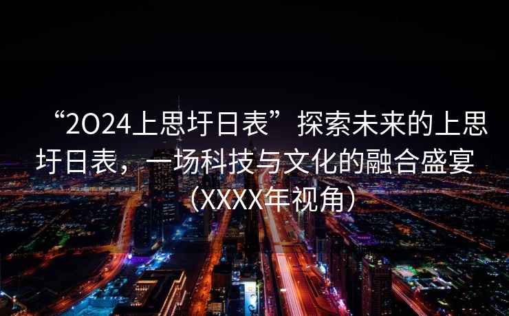 “2O24上思圩日表”探索未來的上思圩日表，一場科技與文化的融合盛宴（XXXX年視角）