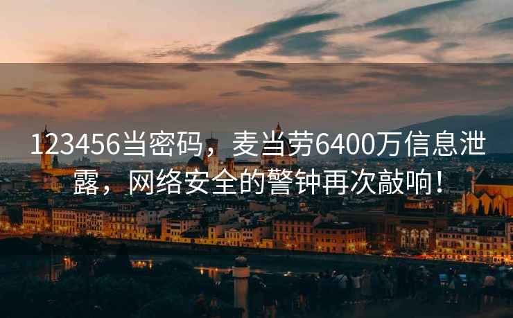 123456當密碼，麥當勞6400萬信息泄露，網絡安全的警鐘再次敲響！