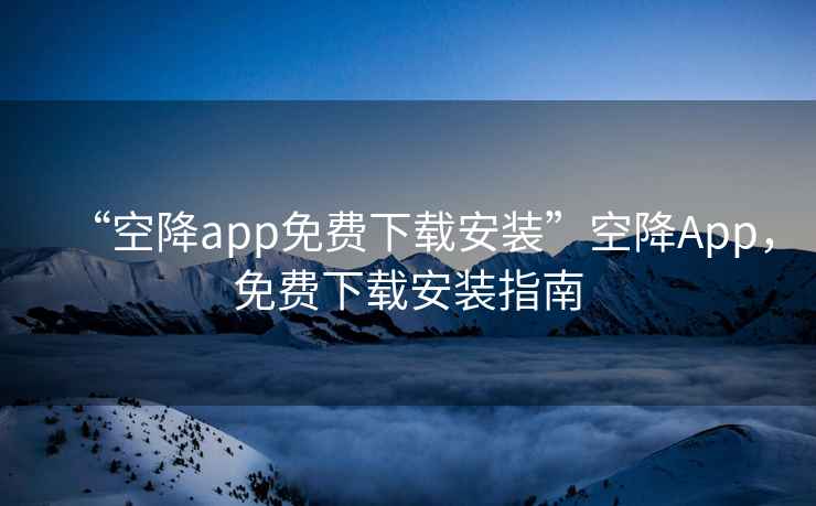 “空降app免費下載安裝”空降App，免費下載安裝指南
