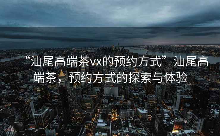 “汕尾高端茶vx的預(yù)約方式”汕尾高端茶，預(yù)約方式的探索與體驗(yàn)