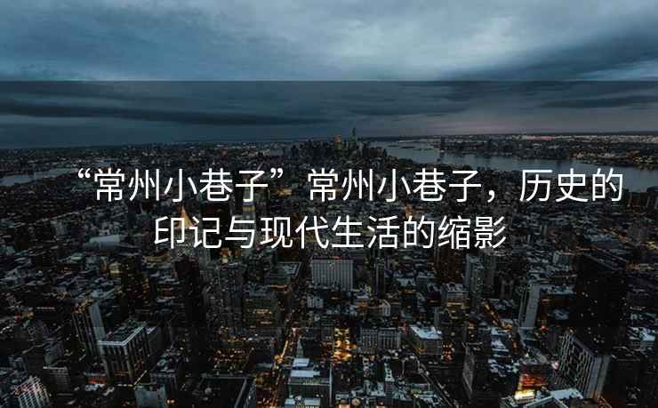 “常州小巷子”常州小巷子，歷史的印記與現(xiàn)代生活的縮影