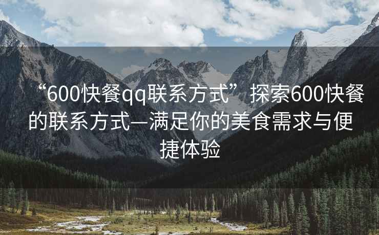 “600快餐qq聯(lián)系方式”探索600快餐的聯(lián)系方式—滿足你的美食需求與便捷體驗(yàn)