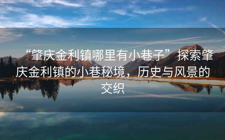 “肇慶金利鎮(zhèn)哪里有小巷子”探索肇慶金利鎮(zhèn)的小巷秘境，歷史與風(fēng)景的交織