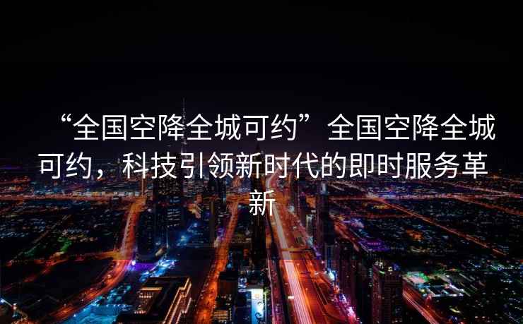 “全國(guó)空降全城可約”全國(guó)空降全城可約，科技引領(lǐng)新時(shí)代的即時(shí)服務(wù)革新
