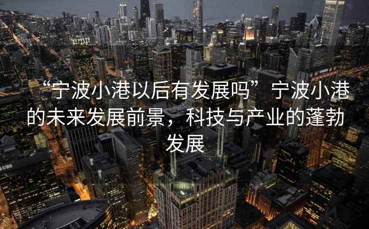 “寧波小港以后有發展嗎”寧波小港的未來發展前景，科技與產業的蓬勃發展