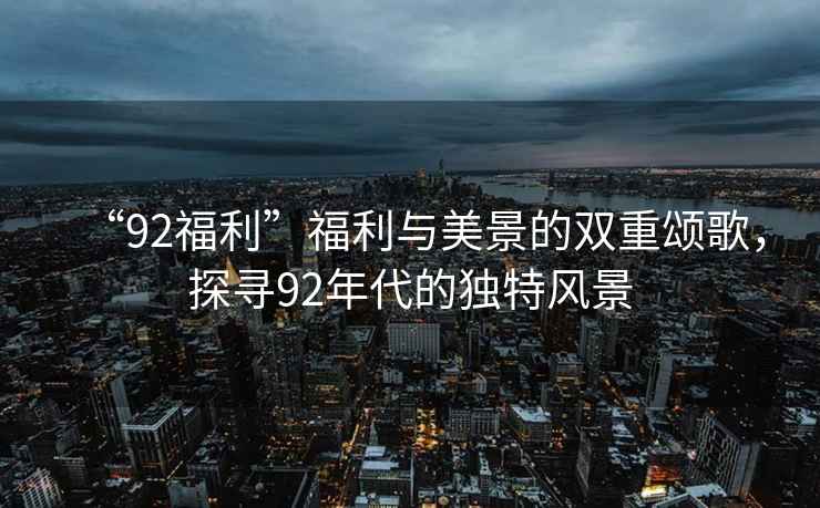 “92福利”福利與美景的雙重頌歌，探尋92年代的獨特風景