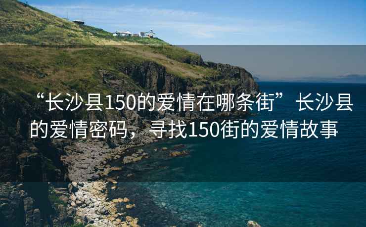 “長沙縣150的愛情在哪條街”長沙縣的愛情密碼，尋找150街的愛情故事