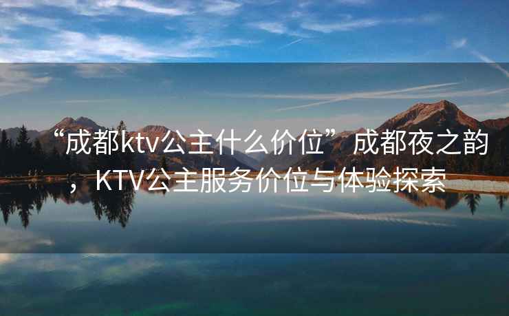 “成都ktv公主什么價位”成都夜之韻，KTV公主服務價位與體驗探索