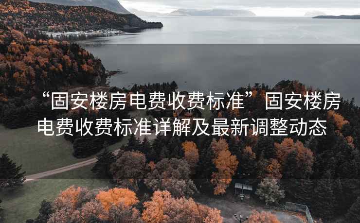 “固安樓房電費收費標準”固安樓房電費收費標準詳解及最新調整動態