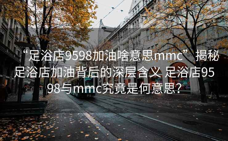 “足浴店9598加油啥意思mmc”揭秘足浴店加油背后的深層含義 足浴店9598與mmc究竟是何意思？