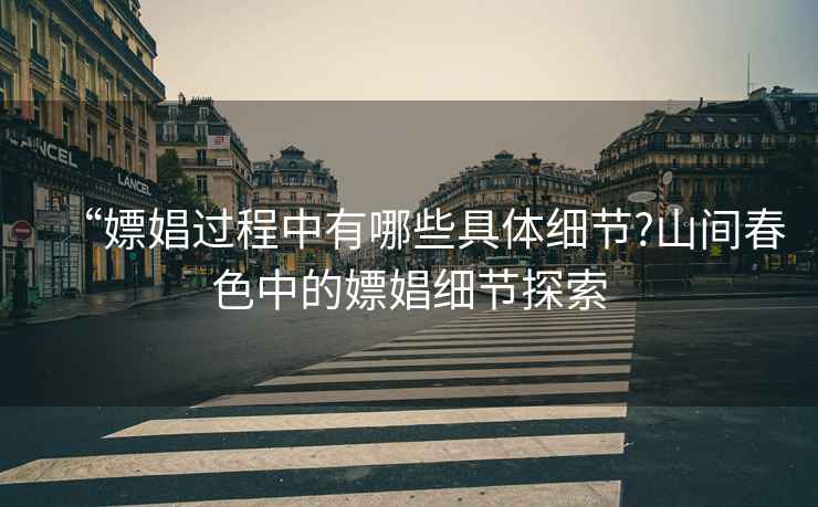 “嫖娼過程中有哪些具體細節?山間春色中的嫖娼細節探索
