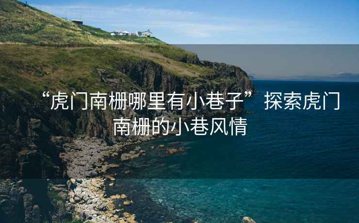 “虎門南柵哪里有小巷子”探索虎門南柵的小巷風情