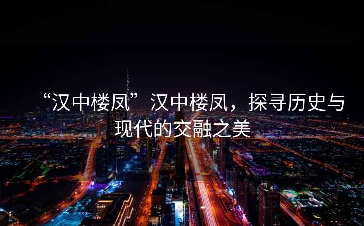 “漢中樓鳳”漢中樓鳳，探尋歷史與現代的交融之美