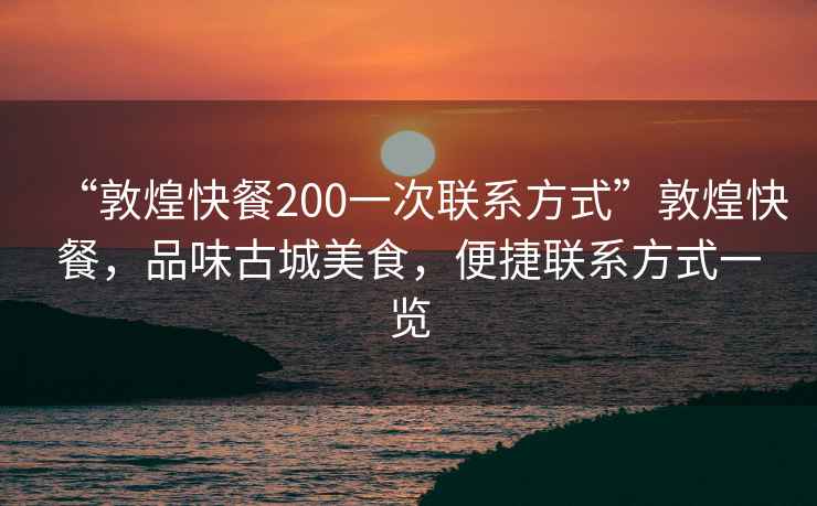 “敦煌快餐200一次聯(lián)系方式”敦煌快餐，品味古城美食，便捷聯(lián)系方式一覽