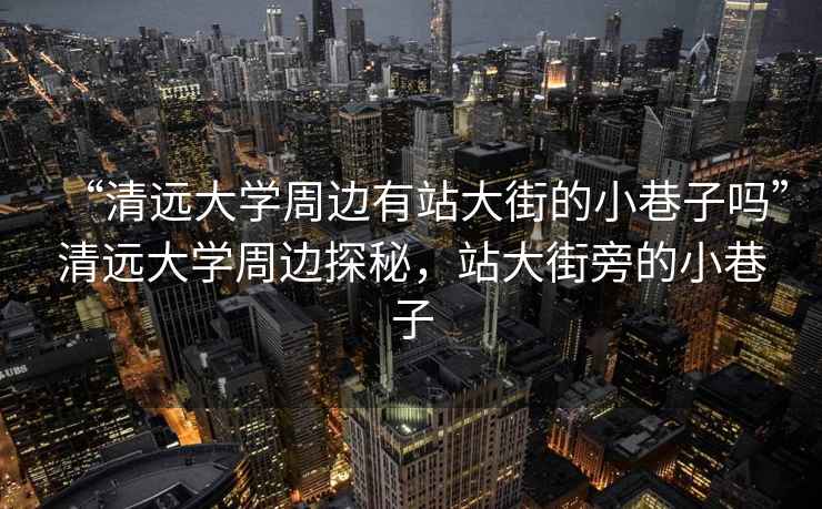 “清遠大學周邊有站大街的小巷子嗎”清遠大學周邊探秘，站大街旁的小巷子