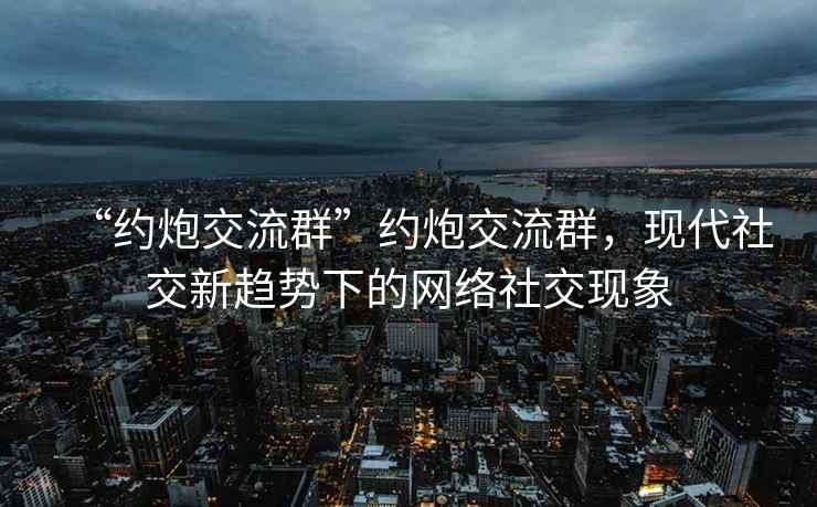 “約炮交流群”約炮交流群，現代社交新趨勢下的網絡社交現象